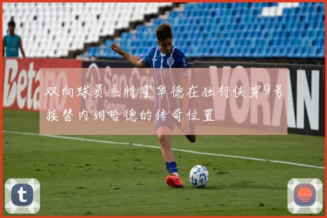 双向球员杰特霍华德在独行侠穿9号接替内姆哈德的传奇位置