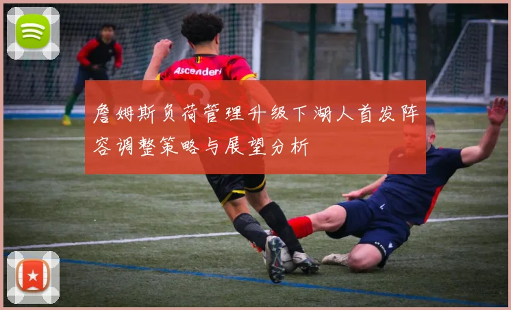 詹姆斯负荷管理升级下湖人首发阵容调整策略与展望分析